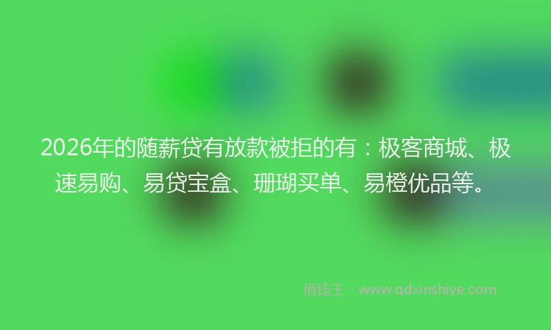 2026年的随薪贷有放款被拒的有：极客商城、极速易购、易贷宝盒、珊瑚买单、易橙优品等。