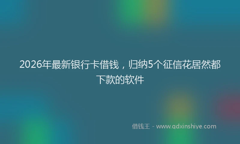 2026年最新银行卡借钱，归纳5个征信花居然都下款的软件