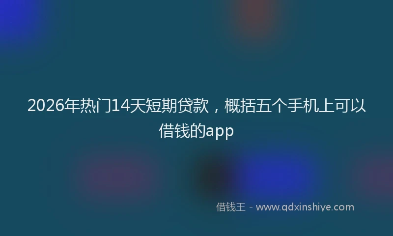 2026年热门14天短期贷款，概括五个手机上可以借钱的app