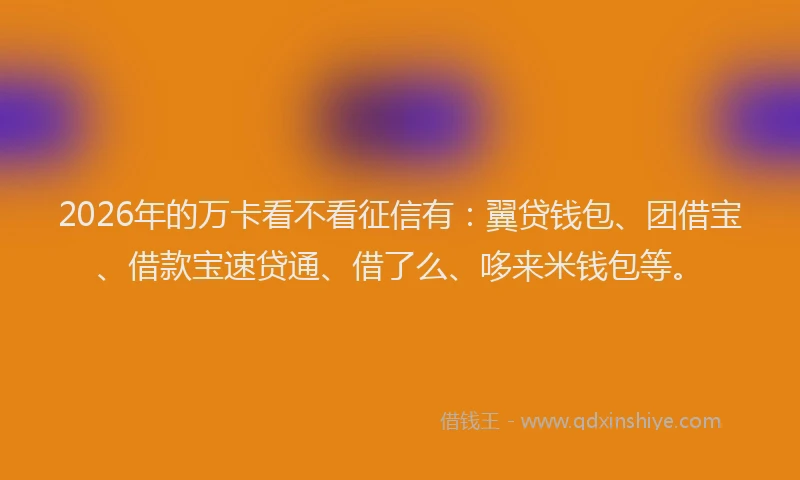 2026年的万卡看不看征信有：翼贷钱包、团借宝、借款宝速贷通、借了么、哆来米钱包等。