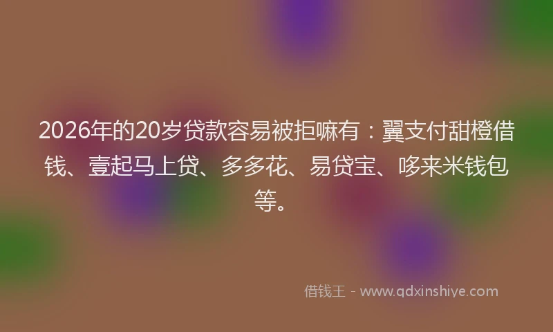2026年的20岁贷款容易被拒嘛有：翼支付甜橙借钱、壹起马上贷、多多花、易贷宝、哆来米钱包等。