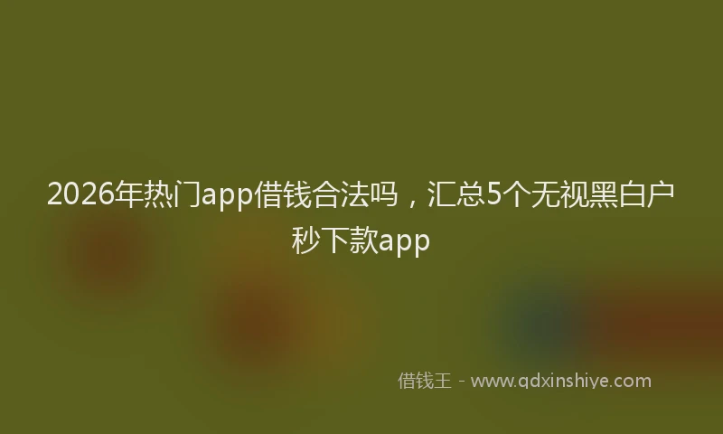 2026年热门app借钱合法吗，汇总5个无视黑白户秒下款app