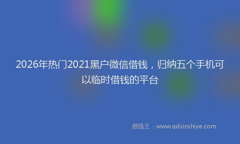2026年热门2021黑户微信借钱，归纳五个手机可以临时借钱的平台