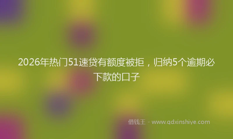 2026年热门51速贷有额度被拒，归纳5个逾期必下款的口子
