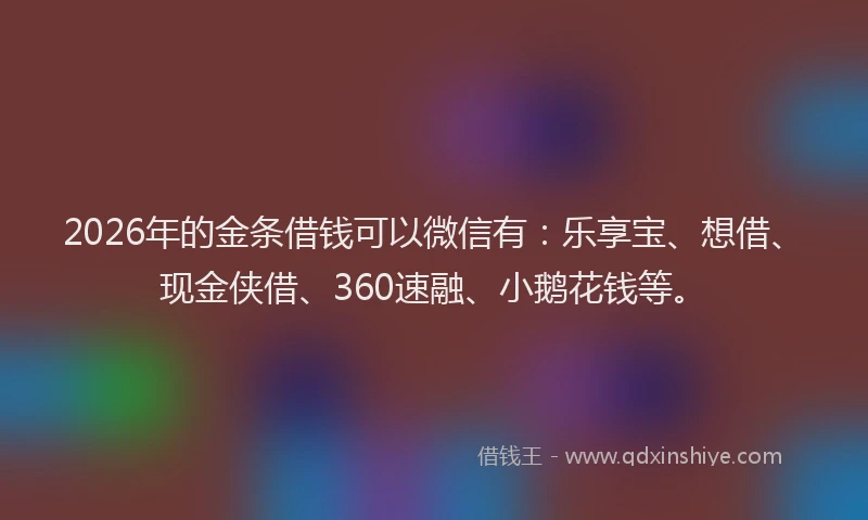 2026年的金条借钱可以微信有：乐享宝、想借、现金侠借、360速融、小鹅花钱等。