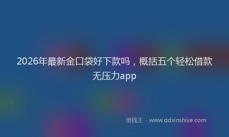2026年最新金口袋好下款吗，概括五个轻松借款无压力app