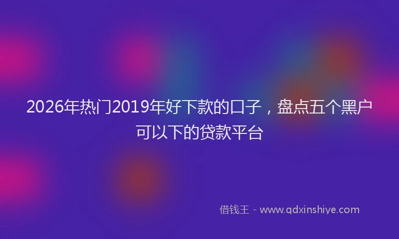 2026年热门2019年好下款的口子，盘点五个黑户可以下的贷款平台