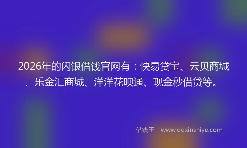 2026年的闪银借钱官网有：快易贷宝、云贝商城、乐金汇商城、洋洋花呗通、现金秒借贷等。