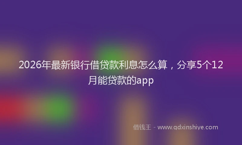 2026年最新银行借贷款利息怎么算，分享5个12月能贷款的app