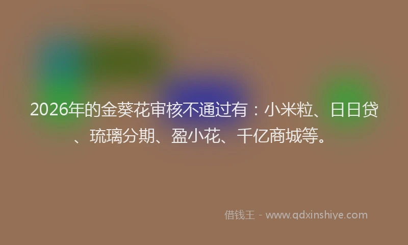 2026年的金葵花审核不通过有：小米粒、日日贷、琉璃分期、盈小花、千亿商城等。