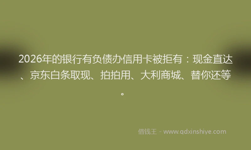2026年的银行有负债办信用卡被拒有：现金直达、京东白条取现、拍拍用、大利商城、替你还等。