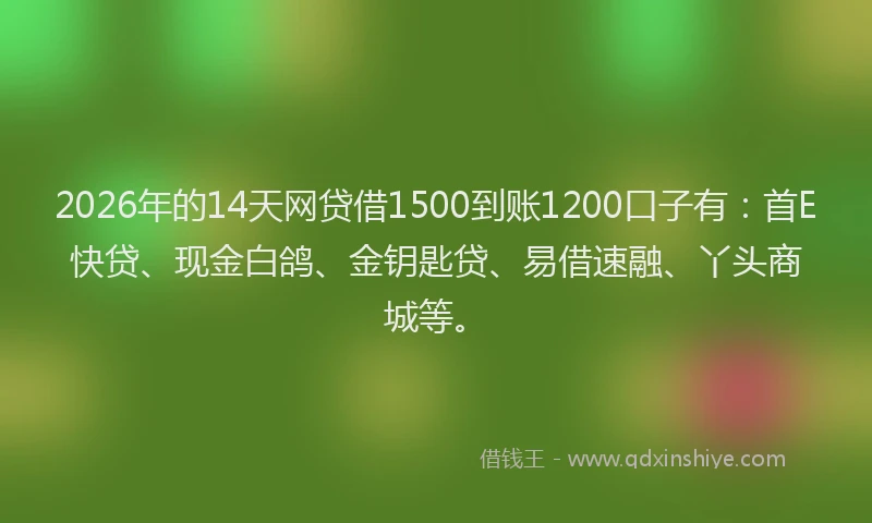 2026年的14天网贷借1500到账1200口子有：首E快贷、现金白鸽、金钥匙贷、易借速融、丫头商城等。
