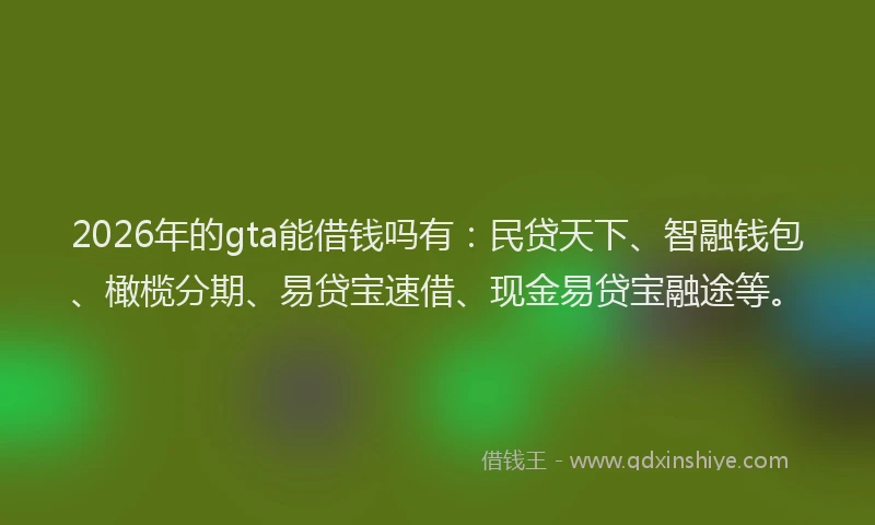 2026年的gta能借钱吗有：民贷天下、智融钱包、橄榄分期、易贷宝速借、现金易贷宝融途等。