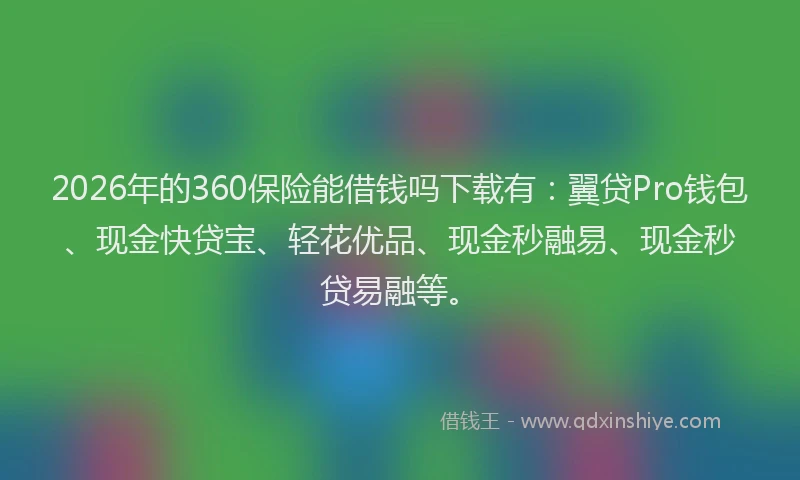 2026年的360保险能借钱吗下载有：翼贷Pro钱包、现金快贷宝、轻花优品、现金秒融易、现金秒贷易融等。