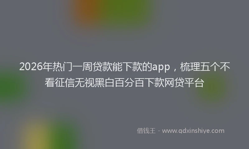 2026年热门一周贷款能下款的app，梳理五个不看征信无视黑白百分百下款网贷平台