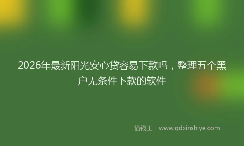 2026年最新阳光安心贷容易下款吗，整理五个黑户无条件下款的软件