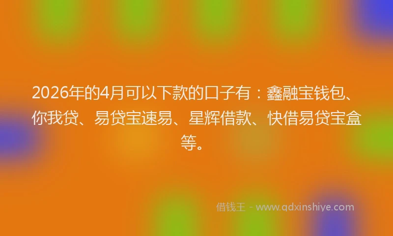 2026年的4月可以下款的口子有：鑫融宝钱包、你我贷、易贷宝速易、星辉借款、快借易贷宝盒等。