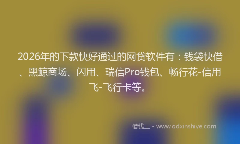 2026年的下款快好通过的网贷软件有：钱袋快借、黑鲸商场、闪用、瑞信Pro钱包、畅行花-信用飞-飞行卡等。