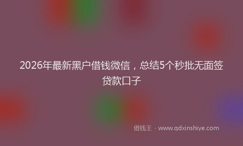2026年最新黑户借钱微信，总结5个秒批无面签贷款口子