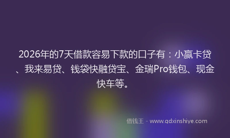 2026年的7天借款容易下款的口子有：小赢卡贷、我来易贷、钱袋快融贷宝、金瑞Pro钱包、现金快车等。