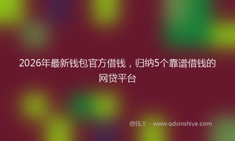 2026年最新钱包官方借钱，归纳5个靠谱借钱的网贷平台