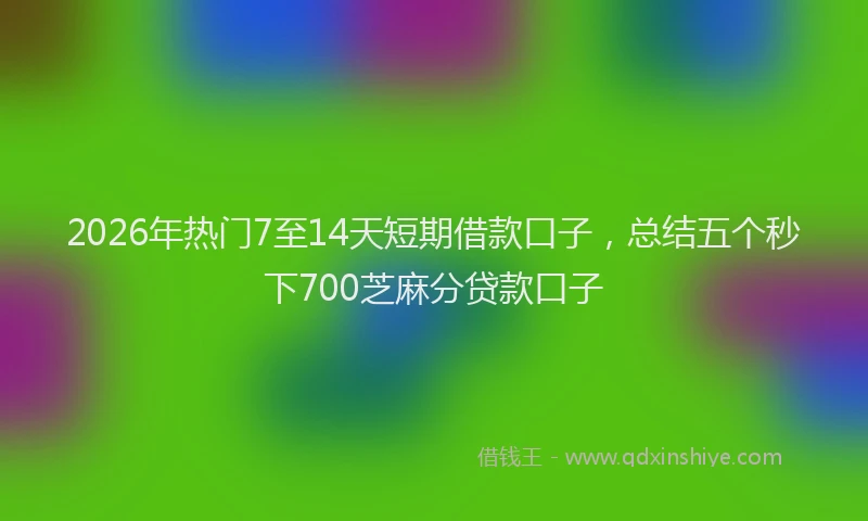 2026年热门7至14天短期借款口子，总结五个秒下700芝麻分贷款口子