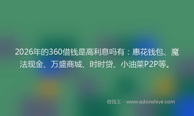 2026年的360借钱是高利息吗有：惠花钱包、魔法现金、万盛商城、时时贷、小油菜P2P等。