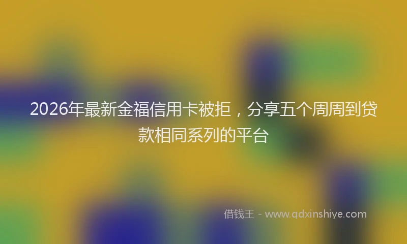 2026年最新金福信用卡被拒，分享五个周周到贷款相同系列的平台