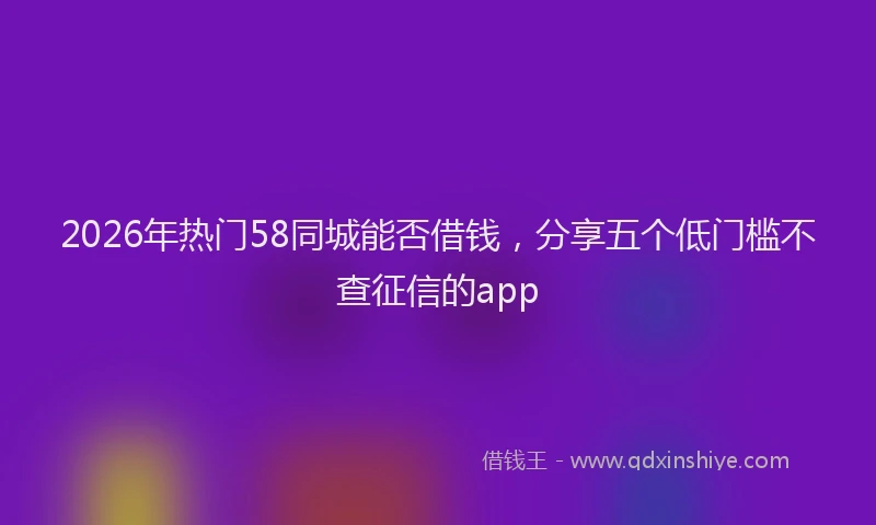 2026年热门58同城能否借钱，分享五个低门槛不查征信的app