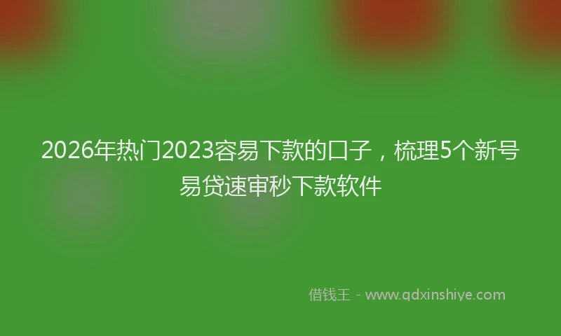 2026年热门2023容易下款的口子，梳理5个新号易贷速审秒下款软件