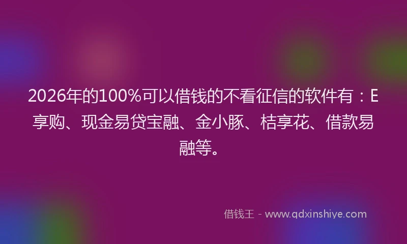 2026年的100%可以借钱的不看征信的软件有：E享购、现金易贷宝融、金小豚、桔享花、借款易融等。