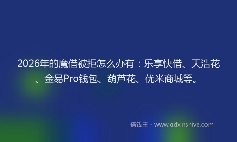 2026年的魔借被拒怎么办有：乐享快借、天浩花、金易Pro钱包、葫芦花、优米商城等。