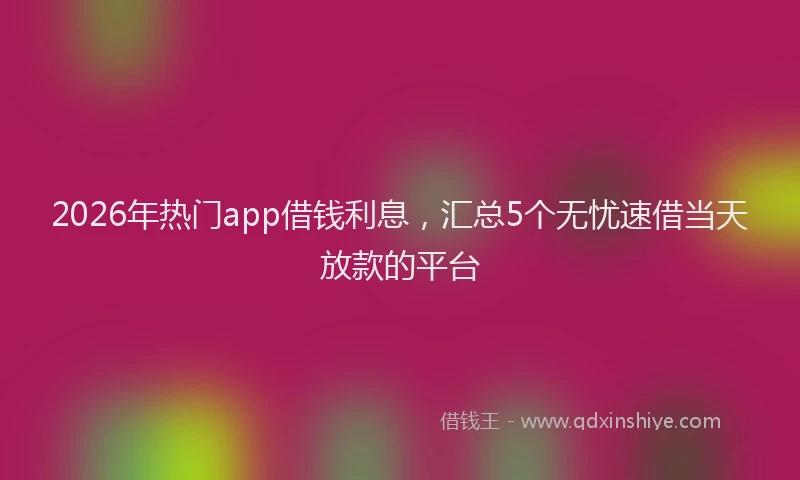 2026年热门app借钱利息，汇总5个无忧速借当天放款的平台