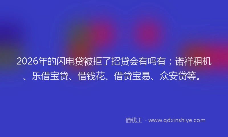 2026年的闪电贷被拒了招贷会有吗有：诺祥租机、乐借宝贷、借钱花、借贷宝易、众安贷等。
