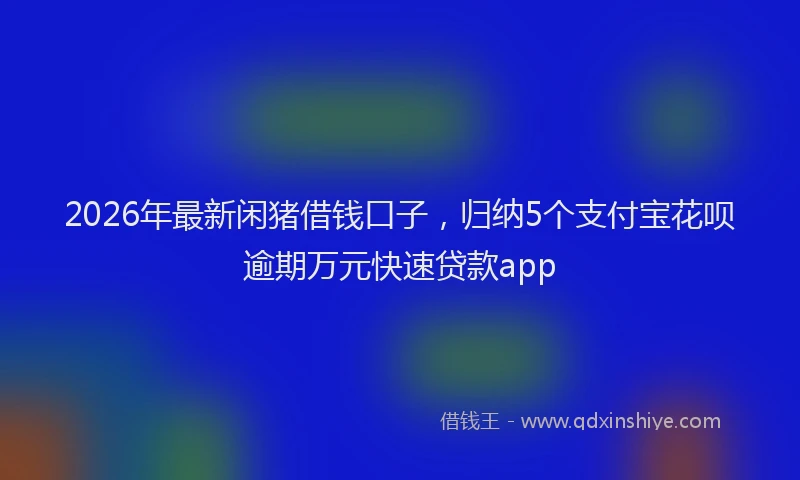 2026年最新闲猪借钱口子，归纳5个支付宝花呗逾期万元快速贷款app