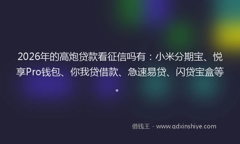 2026年的高炮贷款看征信吗有：小米分期宝、悦享Pro钱包、你我贷借款、急速易贷、闪贷宝盒等。