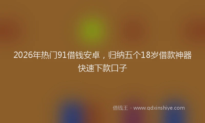 2026年热门91借钱安卓，归纳五个18岁借款神器快速下款口子