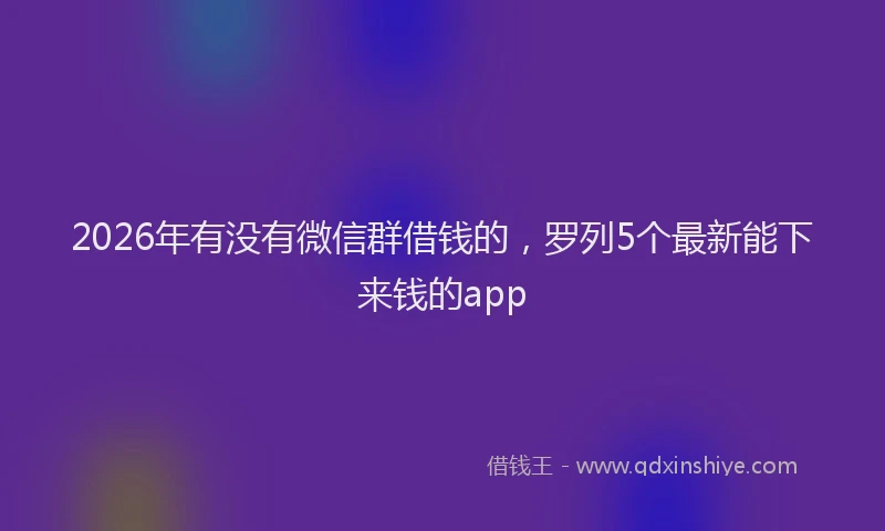 2026年有没有微信群借钱的，罗列5个最新能下来钱的app