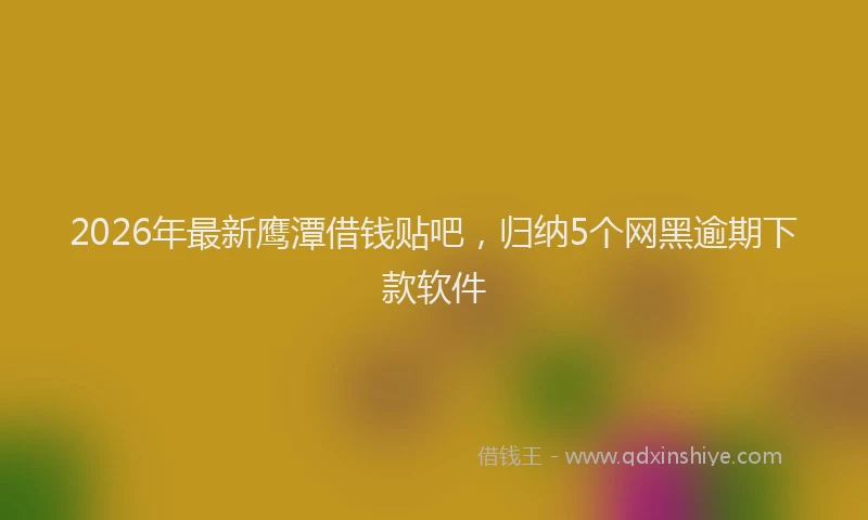 2026年最新鹰潭借钱贴吧，归纳5个网黑逾期下款软件