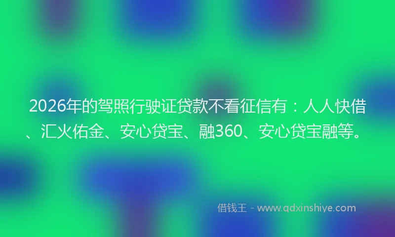 2026年的驾照行驶证贷款不看征信有：人人快借、汇火佑金、安心贷宝、融360、安心贷宝融等。