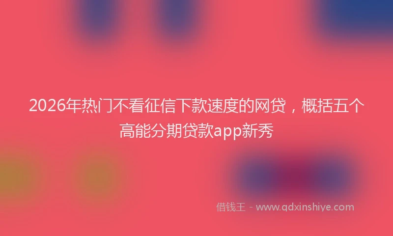 2026年热门不看征信下款速度的网贷，概括五个高能分期贷款app新秀