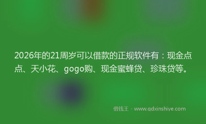 2026年的21周岁可以借款的正规软件有：现金点点、天小花、gogo购、现金蜜蜂贷、珍珠贷等。