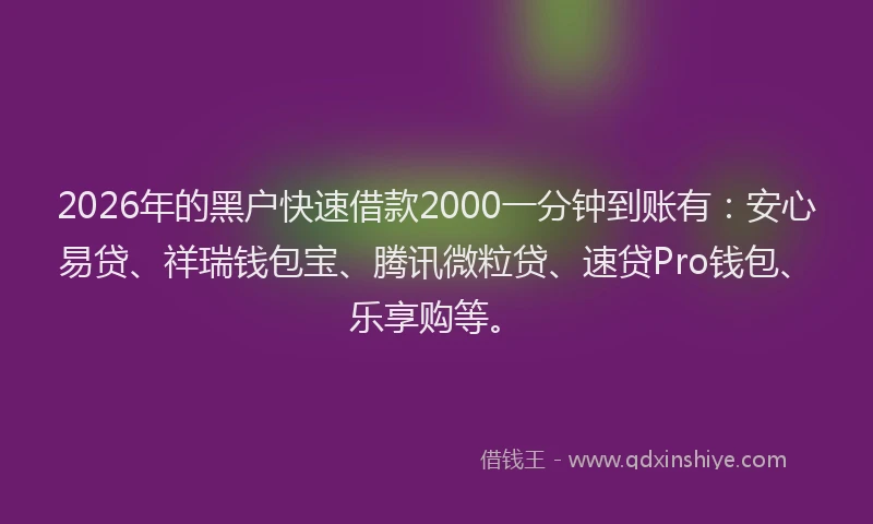 2026年的黑户快速借款2000一分钟到账有：安心易贷、祥瑞钱包宝、腾讯微粒贷、速贷Pro钱包、乐享购等。