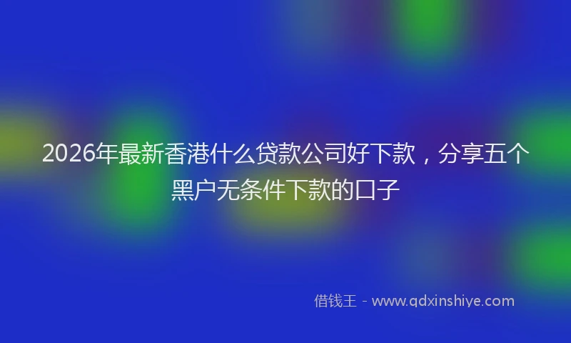 2026年最新香港什么贷款公司好下款，分享五个黑户无条件下款的口子