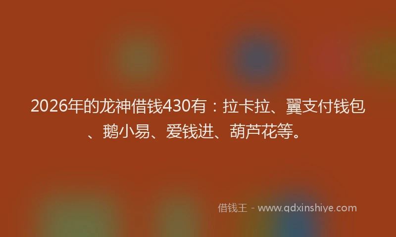 2026年的龙神借钱430有：拉卡拉、翼支付钱包、鹅小易、爱钱进、葫芦花等。