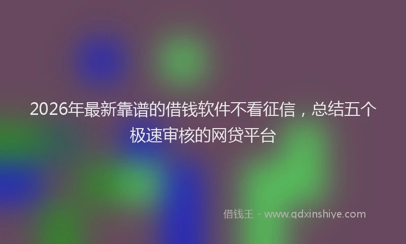 2026年最新靠谱的借钱软件不看征信，总结五个极速审核的网贷平台