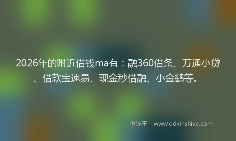 2026年的附近借钱ma有：融360借条、万通小贷、借款宝速易、现金秒借融、小金鹤等。