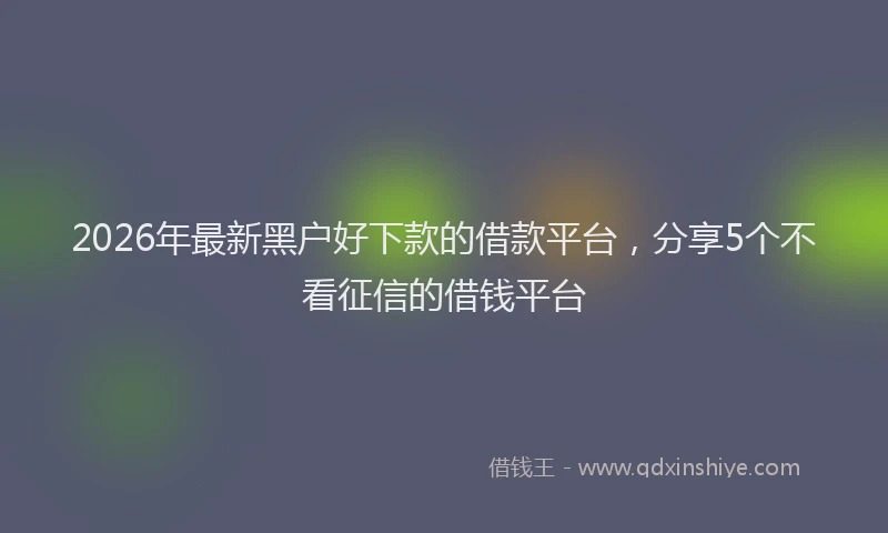 2026年最新黑户好下款的借款平台，分享5个不看征信的借钱平台