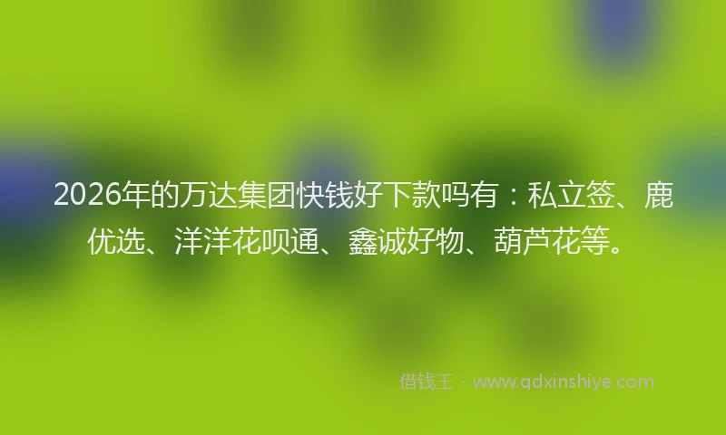 2026年的万达集团快钱好下款吗有：私立签、鹿优选、洋洋花呗通、鑫诚好物、葫芦花等。