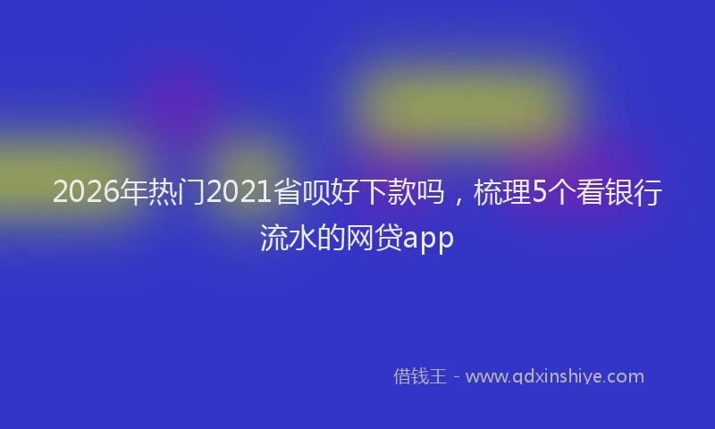 2026年热门2021省呗好下款吗，梳理5个看银行流水的网贷app